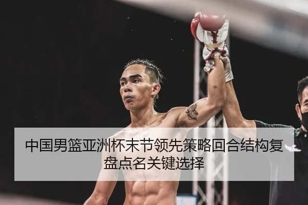 中国男篮亚洲杯末节领先策略回合结构复盘点名关键选择